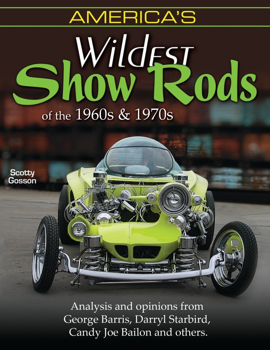 America's Wildest Show Rods of the 1960s and 1970s: Analysis and Opinions from George Barris, Darryl Starbird, Candy Joe Bailon, and Others
