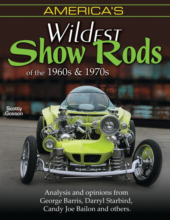 America's Wildest Show Rods of the 1960s and 1970s: Analysis and Opinions from George Barris, Darryl Starbird, Candy Joe Bailon, and Others