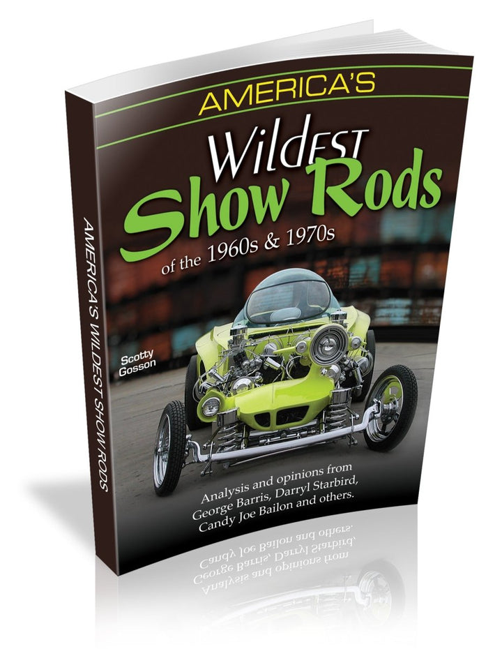 America's Wildest Show Rods of the 1960s and 1970s: Analysis and Opinions from George Barris, Darryl Starbird, Candy Joe Bailon, and Others